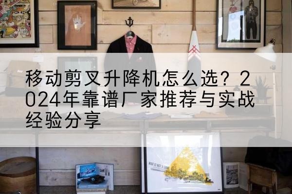 九江升降平台厂家推荐-移动剪叉升降机怎么选?2024年靠谱厂家推荐与实战经验分享