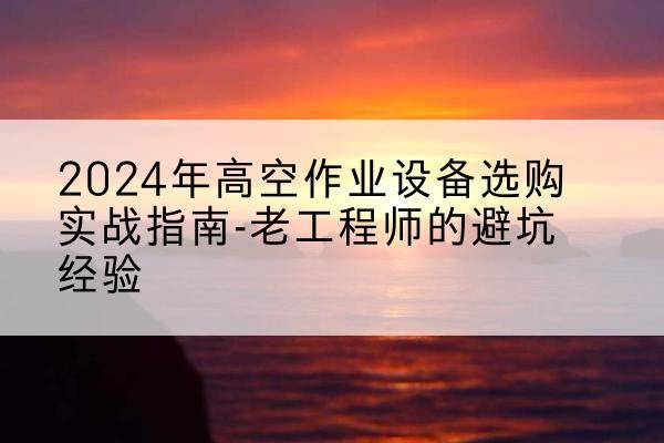 九江高空作业升降机厂家推荐-2024年高空作业设备选购实战指南-老工程师的避坑经验