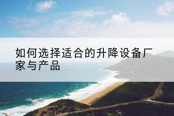 九江电动升降平台厂家-如何选择适合的升降设备厂家与产品