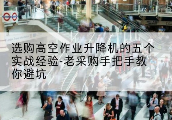 九江高空作业升降机厂家-选购高空作业升降机的五个实战经验-老采购手把手教你避坑