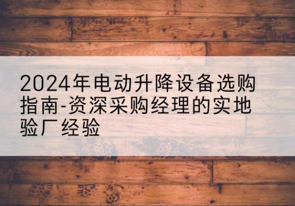 九江电动剪叉升降平台厂家-2024年电动升降设备选购指南-资深采购经理的实地验厂经验