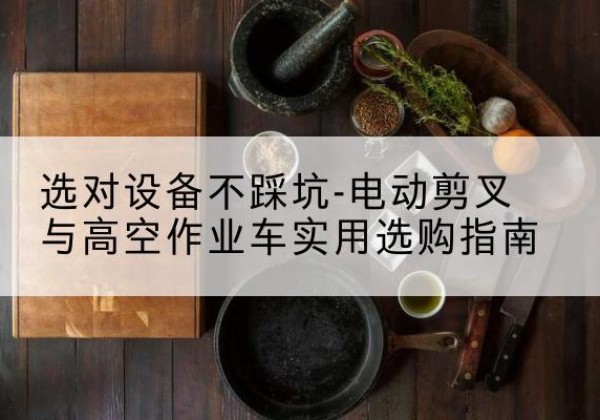 九江电动剪叉升降平台怎么选-选对设备不踩坑-电动剪叉与高空作业车实用选购指南