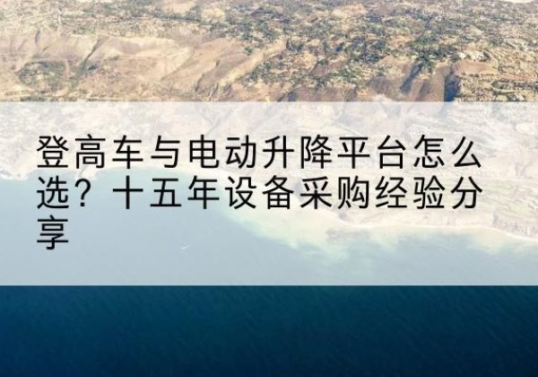 九江登高车厂家厂家-登高车与电动升降平台怎么选？十五年设备采购经验分享