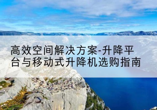 九江升降平台厂家-*空间解决方案-升降平台与移动式升降机选购指南