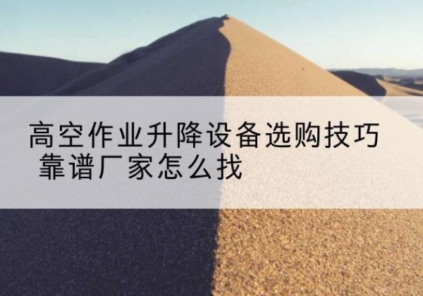 九江电动升降平台厂家推荐-高空作业升降设备选购技巧 靠谱厂家怎么找