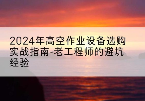九江高空作业升降机厂家推荐-2024年高空作业设备选购实战指南-老工程师的避坑经验