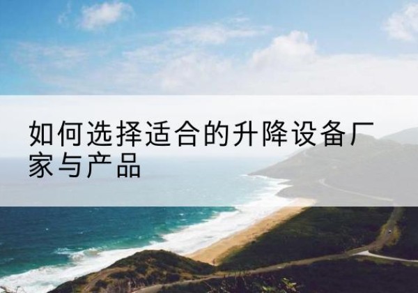 九江电动升降平台厂家-如何选择适合的升降设备厂家与产品