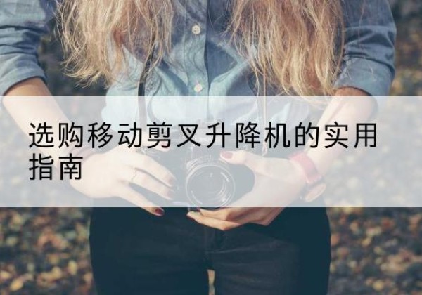 九江移动剪叉升降机怎么选-选购移动剪叉升降机的实用指南